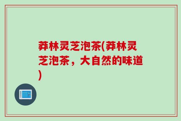 莽林灵芝泡茶(莽林灵芝泡茶，大自然的味道)