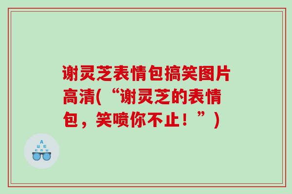 谢灵芝表情包搞笑图片高清(“谢灵芝的表情包，笑喷你不止！”)