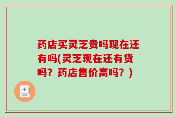 药店买灵芝贵吗现在还有吗(灵芝现在还有货吗？药店售价高吗？)