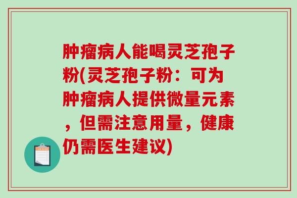 肿瘤病人能喝灵芝孢子粉(灵芝孢子粉：可为肿瘤病人提供微量元素，但需注意用量，健康仍需医生建议)