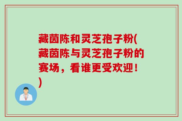 藏茵陈和灵芝孢子粉(藏茵陈与灵芝孢子粉的赛场，看谁更受欢迎！)
