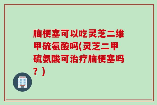 脑梗塞可以吃灵芝二维甲硫氨酸吗(灵芝二甲硫氨酸可治疗脑梗塞吗？)