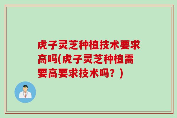 虎子灵芝种植技术要求高吗(虎子灵芝种植需要高要求技术吗?) 虎子灵芝种植技术要求高吗(虎子灵芝种植需要高要求技术吗?)