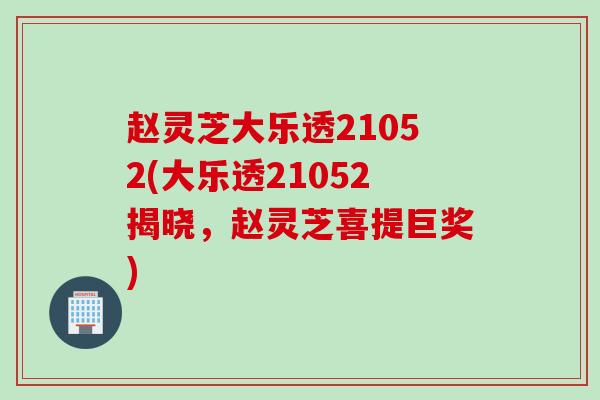 赵灵芝大乐透21052(大乐透21052揭晓，赵灵芝喜提巨奖)