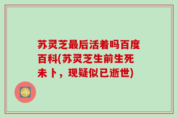 苏灵芝最后活着吗百度百科(苏灵芝生前生死未卜，现疑似已逝世)