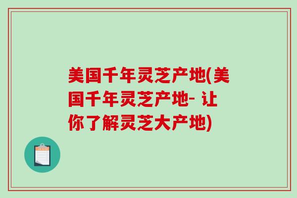 美国千年灵芝产地(美国千年灵芝产地- 让你了解灵芝大产地)
