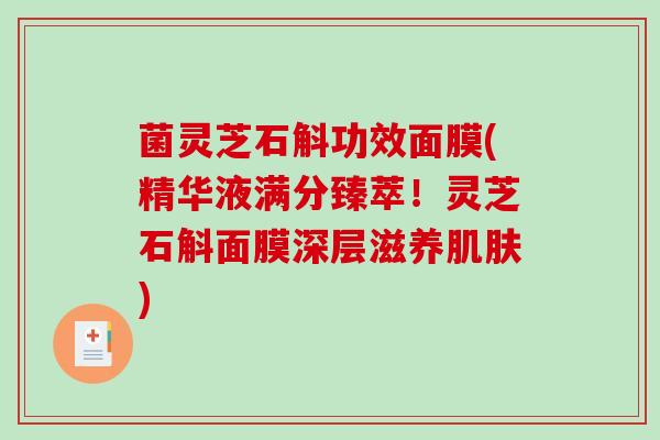菌灵芝石斛功效面膜(精华液满分臻萃!灵芝石斛面膜深层滋养) 菌灵芝石斛功效面膜(精华液满分臻萃!灵芝石斛面膜深层滋养)