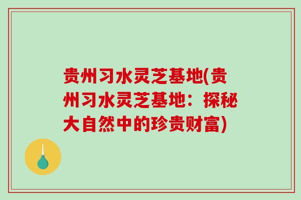 贵州习水灵芝基地(贵州习水灵芝基地：探秘大自然中的珍贵财富)