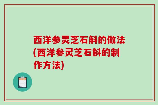 西洋参灵芝石斛的做法(西洋参灵芝石斛的制作方法) 西洋参灵芝石斛的做法(西洋参灵芝石斛的制作方法)