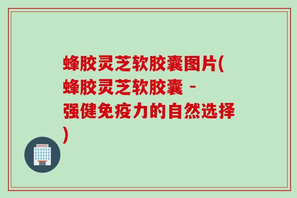 蜂胶灵芝软胶囊图片(蜂胶灵芝软胶囊 - 强健免疫力的自然选择)
