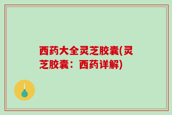 西药大全灵芝胶囊(灵芝胶囊:西药详解) 西药大全灵芝胶囊(灵芝胶囊:西药详解)