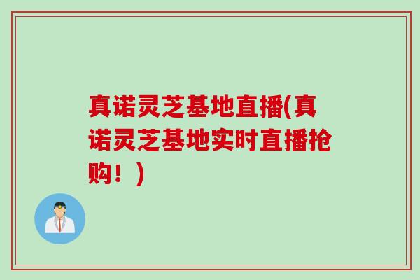 真诺灵芝基地直播(真诺灵芝基地实时直播抢购!) 真诺灵芝基地直播(真诺灵芝基地实时直播抢购!)