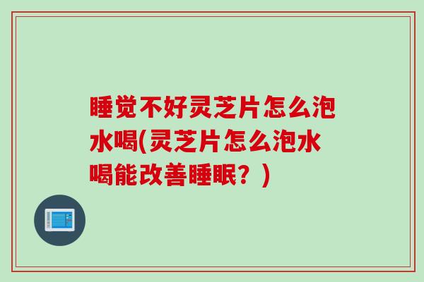 睡觉不好灵芝片怎么泡水喝(灵芝片怎么泡水喝能改善？)
