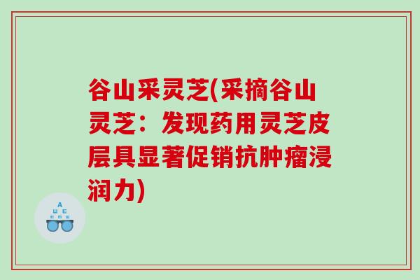 谷山采灵芝(采摘谷山灵芝:发现药用灵芝皮层具显著促销抗浸润力) 谷山采灵芝(采摘谷山灵芝:发现药用灵芝皮层具显著促销抗浸润力)