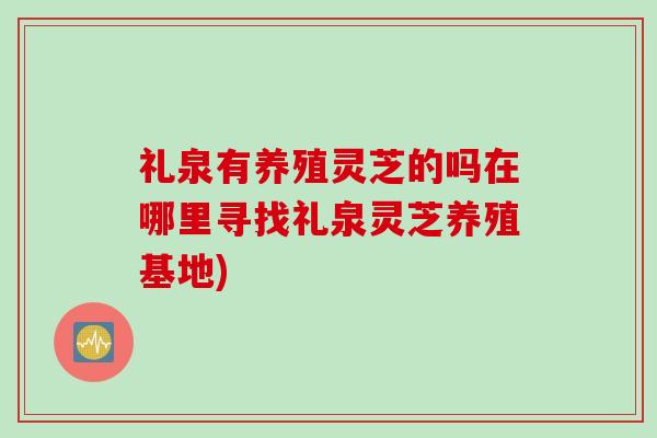 礼泉有养殖灵芝的吗在哪里寻找礼泉灵芝养殖基地) 礼泉有养殖灵芝的吗在哪里寻找礼泉灵芝养殖基地)