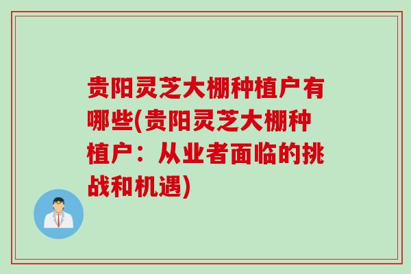 贵阳灵芝大棚种植户有哪些(贵阳灵芝大棚种植户:从业者面临的挑战和机遇) 贵阳灵芝大棚种植户有哪些(贵阳灵芝大棚种植户:从业者面临的挑战和机遇)