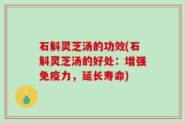 石斛灵芝汤的功效(石斛灵芝汤的好处:增强免疫力,延长寿命) 石斛灵芝汤的功效(石斛灵芝汤的好处:增强免疫力,延长寿命)