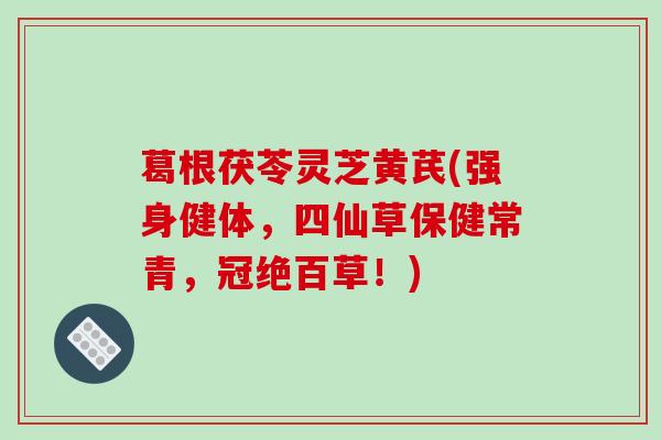 葛根茯苓灵芝黄芪(强身健体,四仙草保健常青,冠绝百草!) 葛根茯苓灵芝黄芪(强身健体,四仙草保健常青,冠绝百草!)