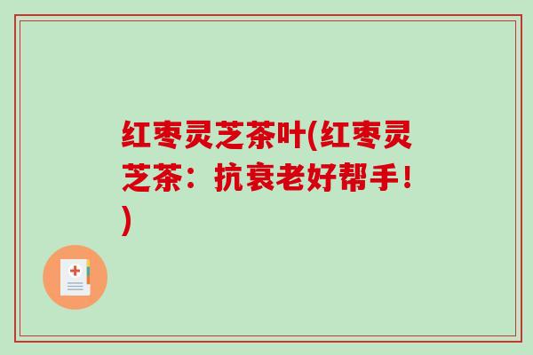 红枣灵芝茶叶(红枣灵芝茶:抗好帮手!) 红枣灵芝茶叶(红枣灵芝茶:抗好帮手!)