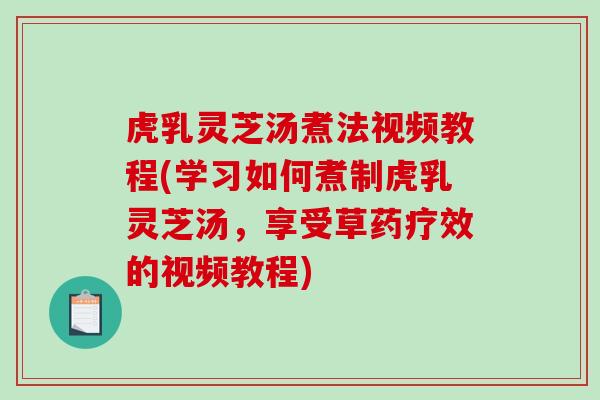 虎乳灵芝汤煮法视频教程(学习如何煮制虎乳灵芝汤,享受草药疗效的视频教程) 虎乳灵芝汤煮法视频教程(学习如何煮制虎乳灵芝汤,享受草药疗效的视频教程)