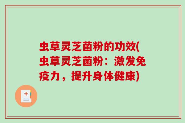 虫草灵芝菌粉的功效(虫草灵芝菌粉:激发免疫力,提升身体健康) 虫草灵芝菌粉的功效(虫草灵芝菌粉:激发免疫力,提升身体健康)