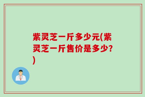 紫灵芝一斤多少元(紫灵芝一斤售价是多少?) 紫灵芝一斤多少元(紫灵芝一斤售价是多少?)