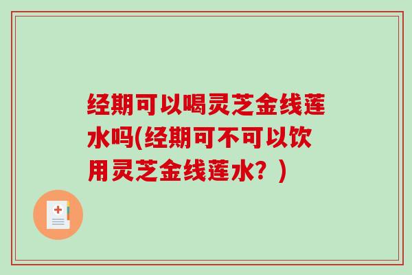 经期可以喝灵芝金线莲水吗(经期可不可以饮用灵芝金线莲水？)