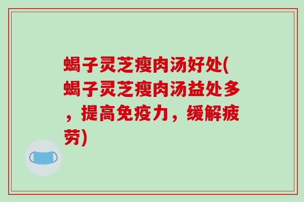 蝎子灵芝瘦肉汤好处(蝎子灵芝瘦肉汤益处多,提高免疫力,缓解疲劳) 蝎子灵芝瘦肉汤好处(蝎子灵芝瘦肉汤益处多,提高免疫力,缓解疲劳)