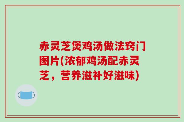 赤灵芝煲鸡汤做法窍门图片(浓郁鸡汤配赤灵芝，营养滋补好滋味)