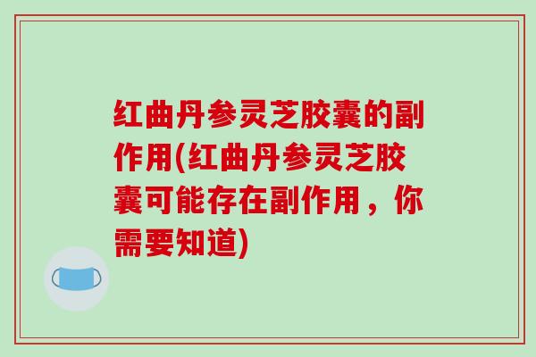 红曲丹参灵芝胶囊的副作用(红曲丹参灵芝胶囊可能存在副作用，你需要知道)