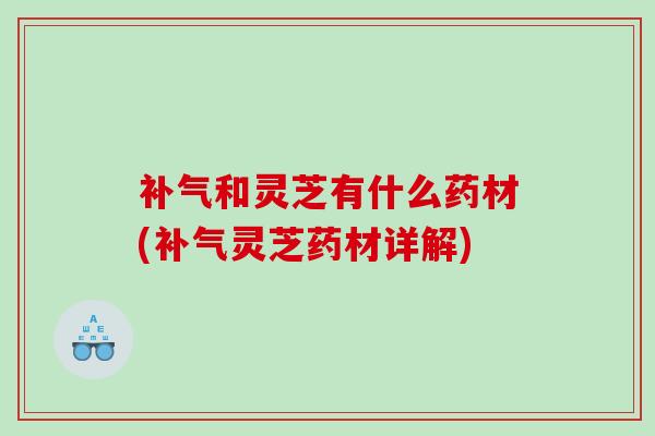 和灵芝有什么药材(灵芝药材详解) 和灵芝有什么药材(灵芝药材详解)