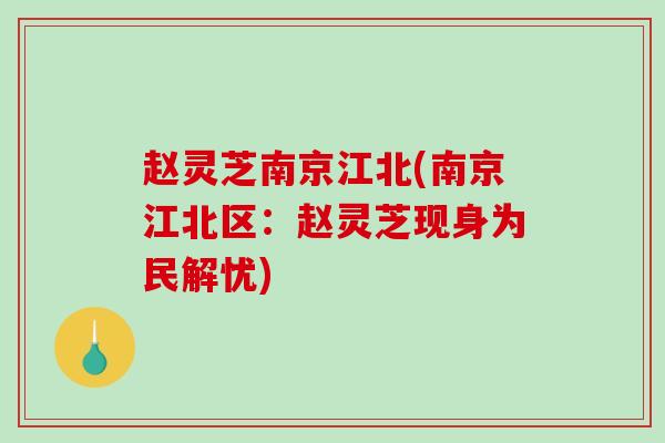赵灵芝南京江北(南京江北区:赵灵芝现身为民解忧) 赵灵芝南京江北(南京江北区:赵灵芝现身为民解忧)
