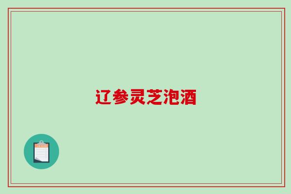 辽参灵芝泡酒 辽参灵芝泡酒