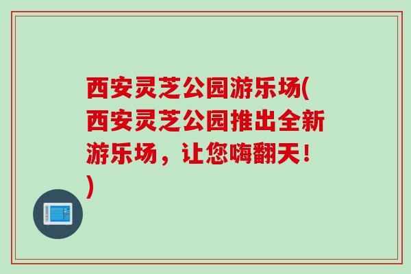 西安灵芝公园游乐场(西安灵芝公园推出全新游乐场,让您嗨翻天!) 西安灵芝公园游乐场(西安灵芝公园推出全新游乐场,让您嗨翻天!)