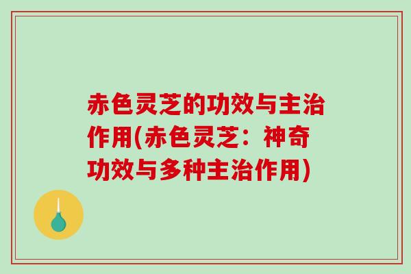 赤色灵芝的功效与主作用(赤色灵芝:神奇功效与多种主作用) 赤色灵芝的功效与主作用(赤色灵芝:神奇功效与多种主作用)