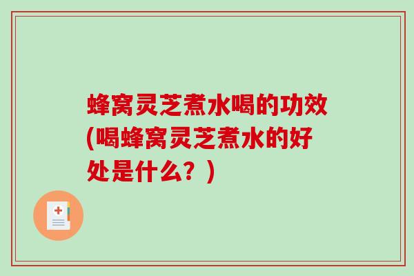 蜂窝灵芝煮水喝的功效(喝蜂窝灵芝煮水的好处是什么?) 蜂窝灵芝煮水喝的功效(喝蜂窝灵芝煮水的好处是什么?)