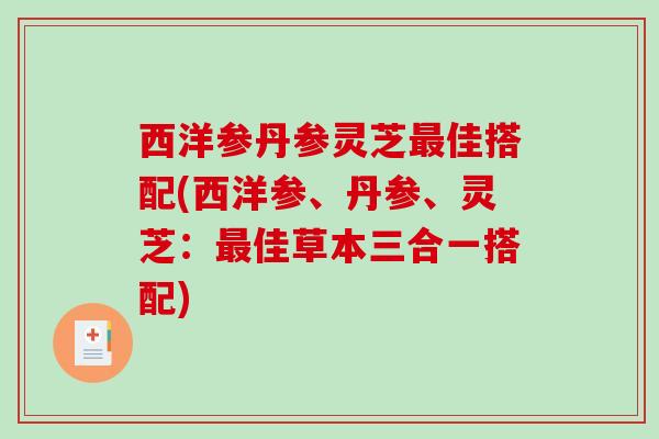 西洋参丹参灵芝佳搭配(西洋参、丹参、灵芝:佳草本三合一搭配) 西洋参丹参灵芝佳搭配(西洋参、丹参、灵芝:佳草本三合一搭配)