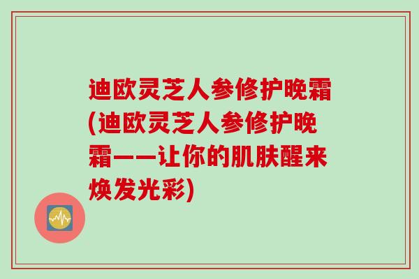迪欧灵芝人参修护晚霜(迪欧灵芝人参修护晚霜——让你的醒来焕发光彩)