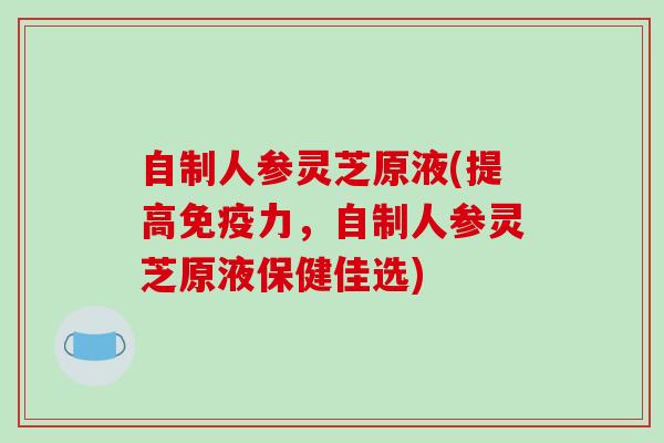 自制人参灵芝原液(提高免疫力，自制人参灵芝原液保健佳选)