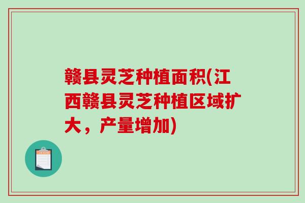 赣县灵芝种植面积(江西赣县灵芝种植区域扩大，产量增加)