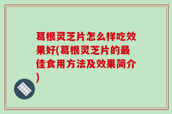 葛根灵芝片怎么样吃效果好(葛根灵芝片的佳食用方法及效果简介) 葛根灵芝片怎么样吃效果好(葛根灵芝片的佳食用方法及效果简介)