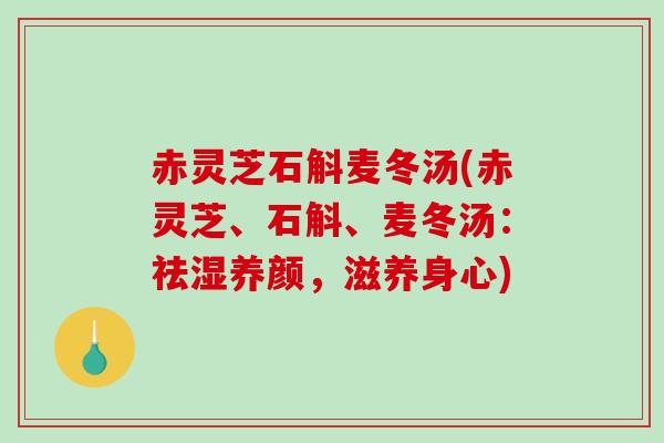 赤灵芝石斛麦冬汤(赤灵芝、石斛、麦冬汤：祛湿养颜，滋养身心)