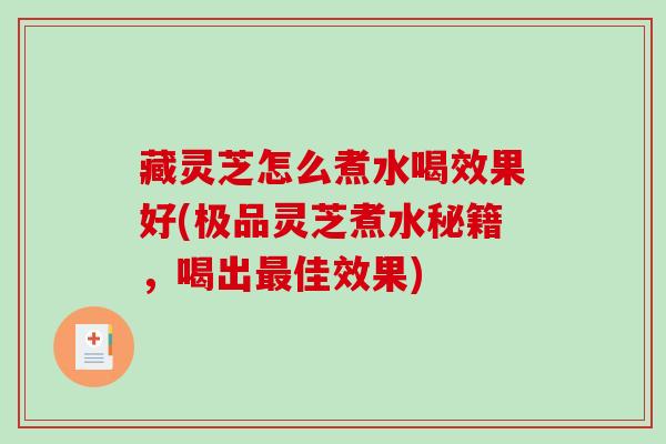 藏灵芝怎么煮水喝效果好(极品灵芝煮水秘籍,喝出佳效果) 藏灵芝怎么煮水喝效果好(极品灵芝煮水秘籍,喝出佳效果)