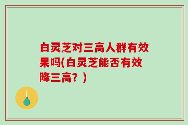 白灵芝对人群有效果吗(白灵芝能否有效降?) 白灵芝对人群有效果吗(白灵芝能否有效降?)
