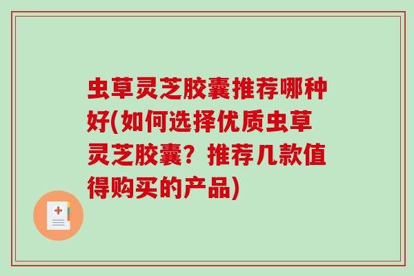 虫草灵芝胶囊推荐哪种好(如何选择优质虫草灵芝胶囊?推荐几款值得购买的产品) 虫草灵芝胶囊推荐哪种好(如何选择优质虫草灵芝胶囊?推荐几款值得购买的产品)