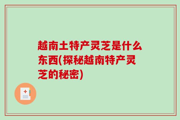 越南土特产灵芝是什么东西(探秘越南特产灵芝的秘密) 越南土特产灵芝是什么东西(探秘越南特产灵芝的秘密)