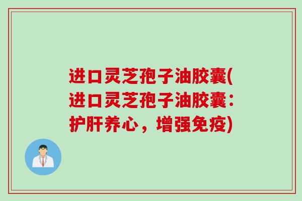 进口灵芝孢子油胶囊(进口灵芝孢子油胶囊:养心,增强免疫) 进口灵芝孢子油胶囊(进口灵芝孢子油胶囊:养心,增强免疫)
