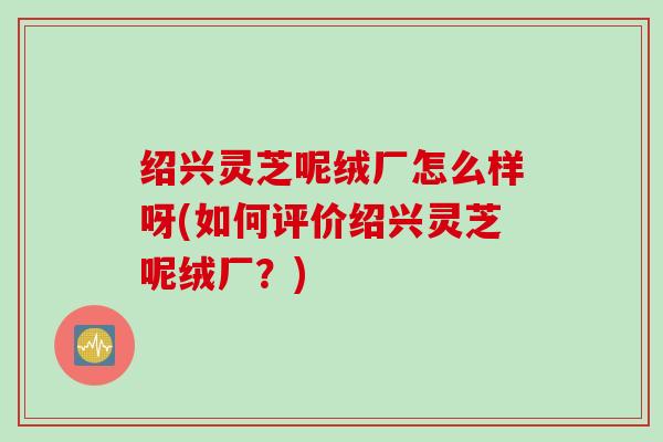 绍兴灵芝呢绒厂怎么样呀(如何评价绍兴灵芝呢绒厂?) 绍兴灵芝呢绒厂怎么样呀(如何评价绍兴灵芝呢绒厂?)