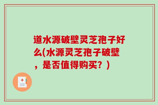 道水源破壁灵芝孢子好么(水源灵芝孢子破壁,是否值得购买?) 道水源破壁灵芝孢子好么(水源灵芝孢子破壁,是否值得购买?)