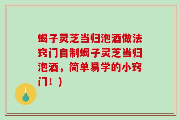 蝎子灵芝当归泡酒做法窍门自制蝎子灵芝当归泡酒,简单易学的小窍门!) 蝎子灵芝当归泡酒做法窍门自制蝎子灵芝当归泡酒,简单易学的小窍门!)
